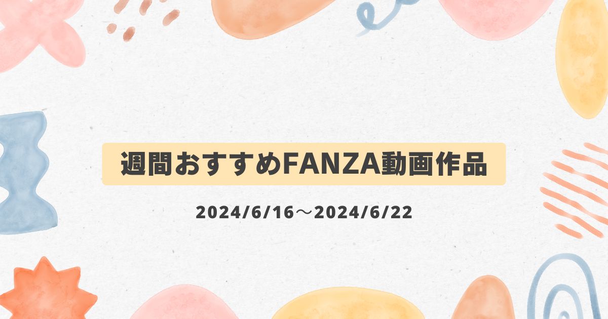 【週間おすすめFANZA動画作品】2024/6/16～2024/6/22